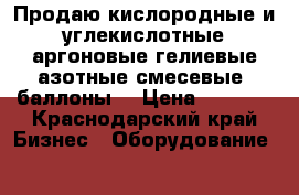 Продаю кислородные и углекислотные аргоновые гелиевые азотные смесевые  баллоны  › Цена ­ 4 000 - Краснодарский край Бизнес » Оборудование   